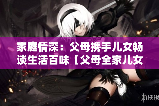 家庭情深：父母攜手兒女暢談生活百味【父母全家兒女大聯(lián)歡第14集】