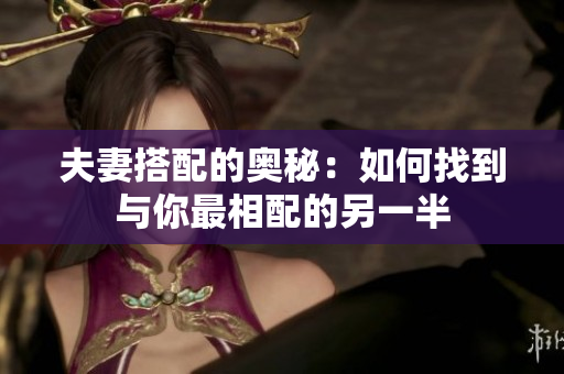 夫妻搭配的奧秘：如何找到與你最相配的另一半