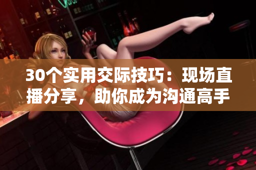 30個(gè)實(shí)用交際技巧：現(xiàn)場(chǎng)直播分享，助你成為溝通高手！