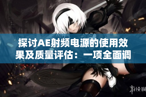 探討AE射頻電源的使用效果及質(zhì)量評(píng)估：一項(xiàng)全面調(diào)查