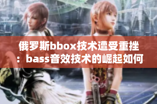 俄羅斯bbox技術(shù)遭受重挫：bass音效技術(shù)的崛起如何改變游戲規(guī)則？