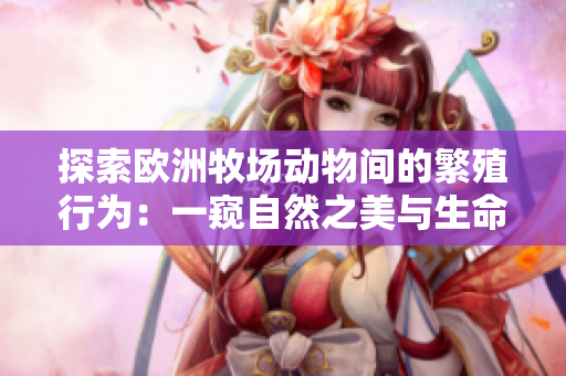 探索歐洲牧場動物間的繁殖行為：一窺自然之美與生命傳承