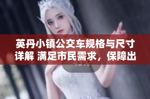 英丹小鎮(zhèn)公交車規(guī)格與尺寸詳解 滿足市民需求，保障出行安全