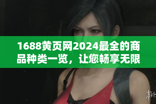 1688黃頁網(wǎng)2024最全的商品種類一覽，讓您暢享無限商機