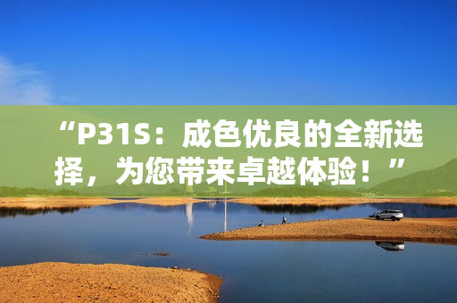 “P31S：成色優(yōu)良的全新選擇，為您帶來卓越體驗！”