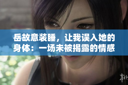 岳故意裝睡，讓我誤入她的身體：一場未被揭露的情感游戲