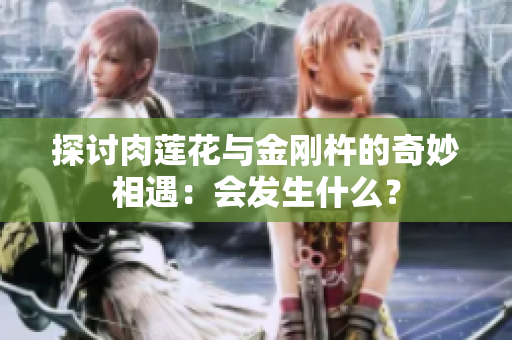探討肉蓮花與金剛杵的奇妙相遇：會(huì)發(fā)生什么？