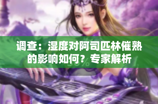 調(diào)查：濕度對阿司匹林催熟的影響如何？專家解析