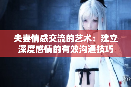 夫妻情感交流的藝術(shù)：建立深度感情的有效溝通技巧