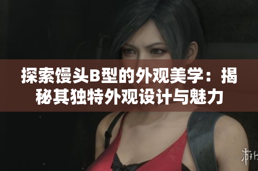 探索饅頭B型的外觀美學(xué)：揭秘其獨(dú)特外觀設(shè)計(jì)與魅力