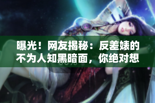 曝光！網(wǎng)友揭秘：反差婊的不為人知黑暗面，你絕對(duì)想不到的內(nèi)幕真相！
