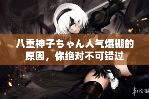 八重神子ちゃん人氣爆棚的原因，你絕對(duì)不可錯(cuò)過