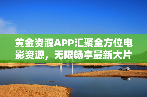 黃金資源APP匯聚全方位電影資源，無限暢享最新大片