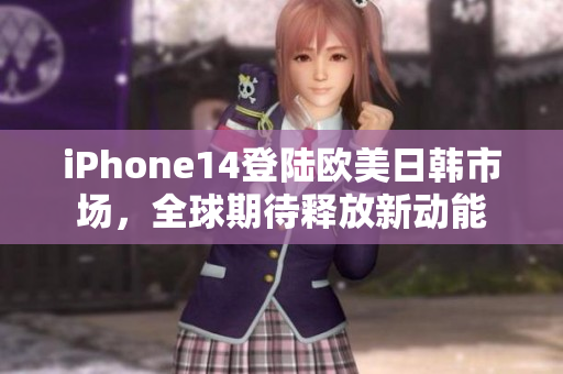 iPhone14登陸歐美日韓市場(chǎng)，全球期待釋放新動(dòng)能