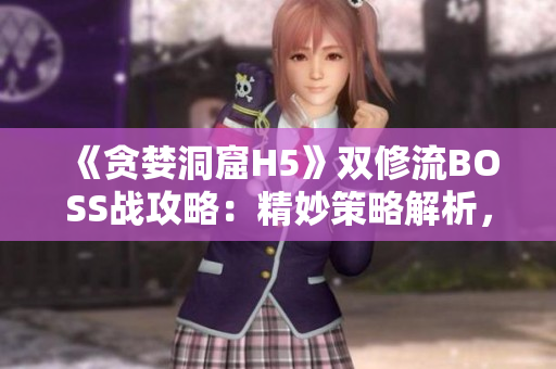 《貪婪洞窟H5》雙修流BOSS戰(zhàn)攻略：精妙策略解析，高效擊敗BOSS