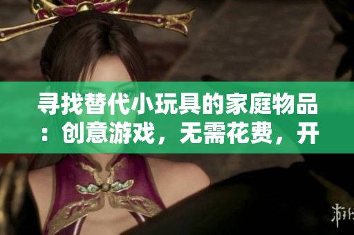 尋找替代小玩具的家庭物品：創(chuàng)意游戲，無需花費，開啟想象力
