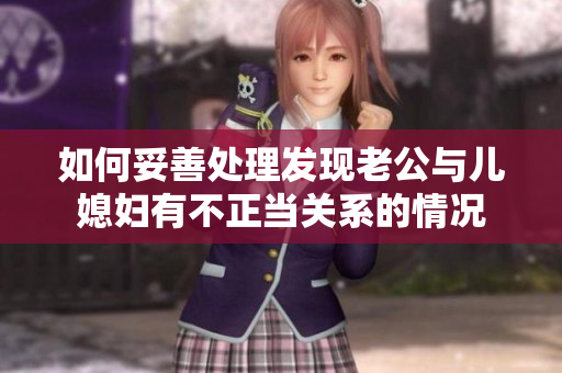 如何妥善處理發(fā)現(xiàn)老公與兒媳婦有不正當關(guān)系的情況