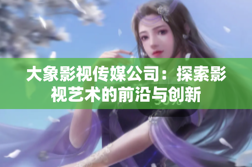 大象影視傳媒公司：探索影視藝術(shù)的前沿與創(chuàng)新