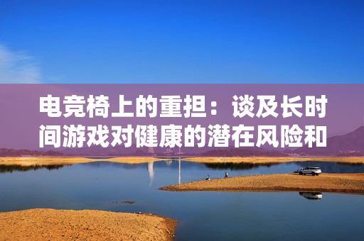 電競椅上的重?fù)?dān)：談及長時(shí)間游戲?qū)】档臐撛陲L(fēng)險(xiǎn)和解決方法