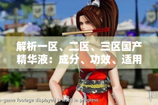 解析一區(qū)、二區(qū)、三區(qū)國產(chǎn)精華液：成分、功效、適用對(duì)象全面比較