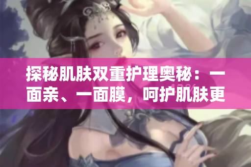 探秘肌膚雙重護(hù)理奧秘：一面親、一面膜，呵護(hù)肌膚更貼心