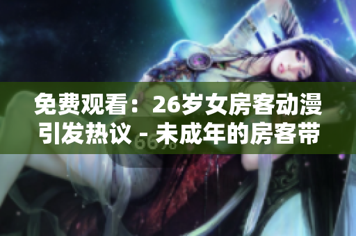 免費觀看：26歲女房客動漫引發(fā)熱議 - 未成年的房客帶來不少麻煩？