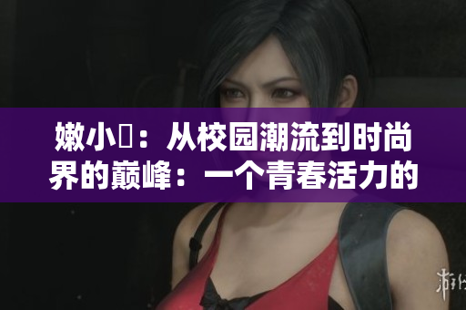 嫩小槡：從校園潮流到時尚界的巔峰：一個青春活力的故事