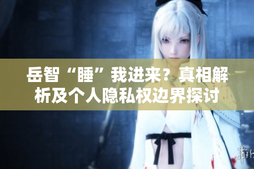 岳智“睡”我進來？真相解析及個人隱私權(quán)邊界探討