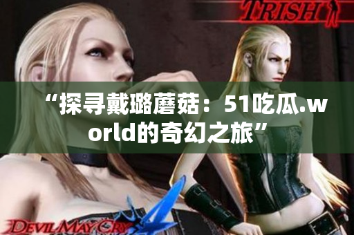 “探尋戴璐蘑菇：51吃瓜.world的奇幻之旅”
