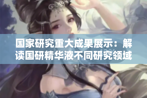 國家研究重大成果展示：解讀國研精華液不同研究領域的創(chuàng)新應用