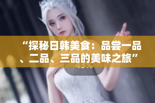 “探秘日韓美食：品嘗一品、二品、三品的美味之旅”
