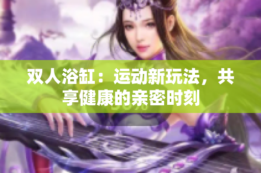 雙人浴缸：運動新玩法，共享健康的親密時刻