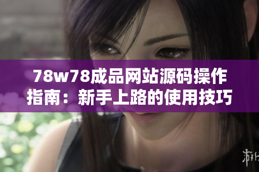 78w78成品網站源碼操作指南：新手上路的使用技巧與步驟詳解