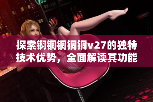 探索錒銅銅銅銅v27的獨特技術(shù)優(yōu)勢，全面解讀其功能特點