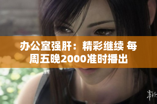 辦公室強肝：精彩繼續(xù) 每周五晚2000準(zhǔn)時播出