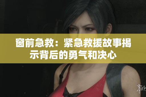窗前急救：緊急救援故事揭示背后的勇氣和決心