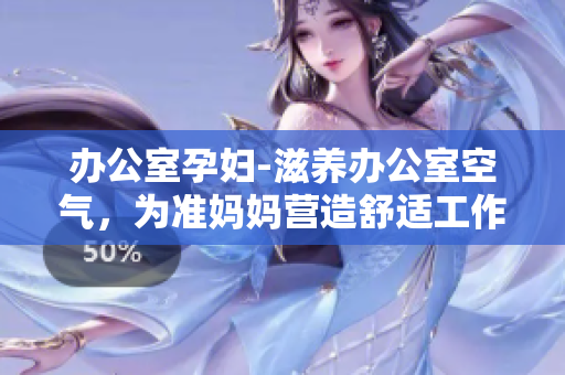 辦公室孕婦-滋養(yǎng)辦公室空氣，為準(zhǔn)媽媽營造舒適工作環(huán)境。