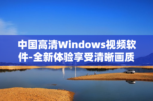 中國高清Windows視頻軟件-全新體驗享受清晰畫質