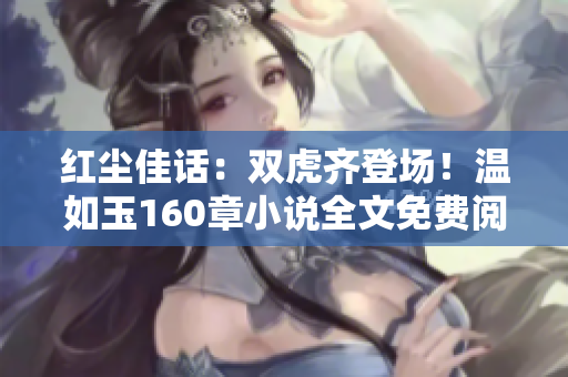 紅塵佳話：雙虎齊登場！溫如玉160章小說全文免費閱讀