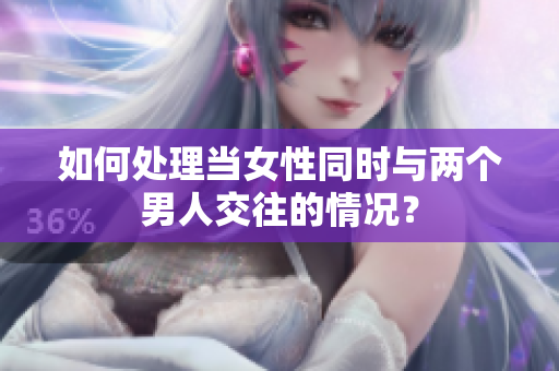 如何處理當女性同時與兩個男人交往的情況？