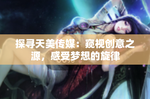探尋天美傳媒：窺視創(chuàng)意之源，感受夢想的旋律