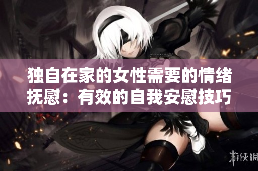 獨自在家的女性需要的情緒撫慰：有效的自我安慰技巧
