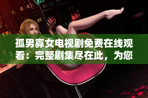 孤男寡女電視劇免費在線觀看：完整劇集盡在此，為您帶來深情的都市愛情故事！
