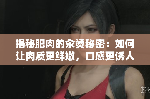 揭秘肥肉的汆燙秘密：如何讓肉質更鮮嫩，口感更誘人？