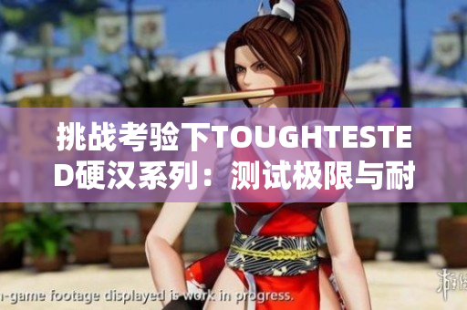 挑戰(zhàn)考驗下TOUGHTESTED硬漢系列：測試極限與耐久的科技創(chuàng)新