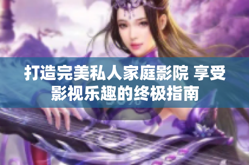 打造完美私人家庭影院 享受影視樂趣的終極指南