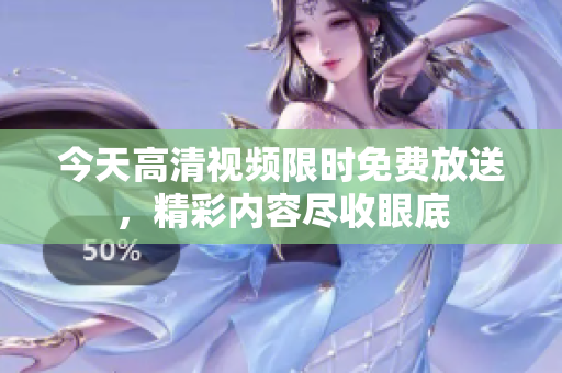 今天高清視頻限時免費放送，精彩內(nèi)容盡收眼底