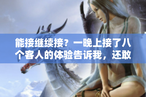 能接繼續(xù)接？一晚上接了八個客人的體驗告訴我，還敢再來嗎？