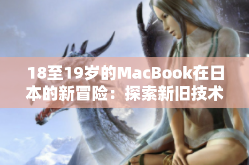 18至19歲的MacBook在日本的新冒險：探索新舊技術(shù)的完美融合