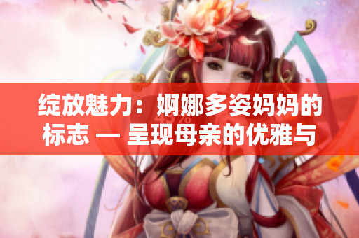綻放魅力：婀娜多姿媽媽的標(biāo)志 — 呈現(xiàn)母親的優(yōu)雅與魅力